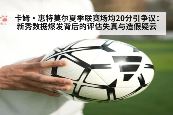 卡姆·惠特莫尔夏季联赛场均20分引争议：新秀数据爆发背后的评估失真与造假疑云 - nine game
