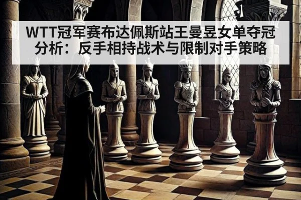 WTT冠军赛布达佩斯站王曼昱女单夺冠分析：反手相持战术与限制对手策略 - nine game