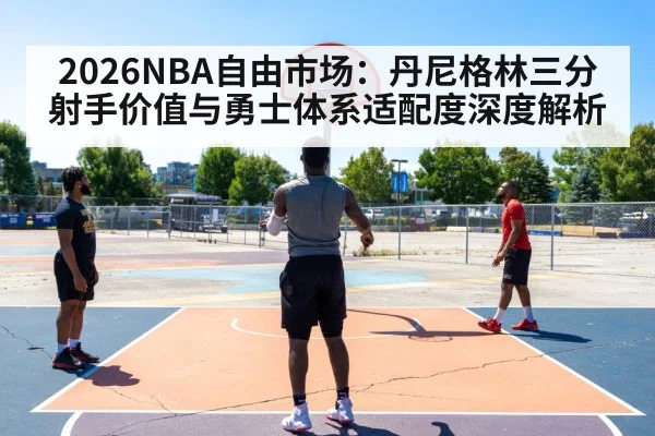 2026NBA自由市场：丹尼格林三分射手价值与勇士体系适配度深度解析 - nine game
