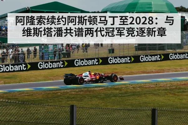 阿隆索续约阿斯顿马丁至2028:与维斯塔潘共谱两代冠军竞逐新章
