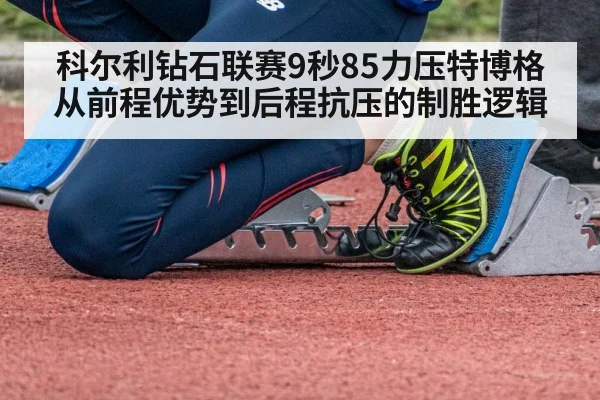 科尔利钻石联赛9秒85力压特博格 从前程优势到后程抗压的制胜逻辑