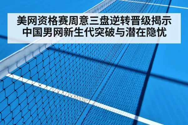 美网资格赛周意三盘逆转晋级揭示中国男网新生代突破与潜在隐忧