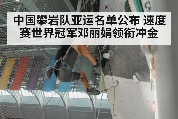 中国攀岩队亚运名单公布 速度赛世界冠军邓丽娟领衔冲金