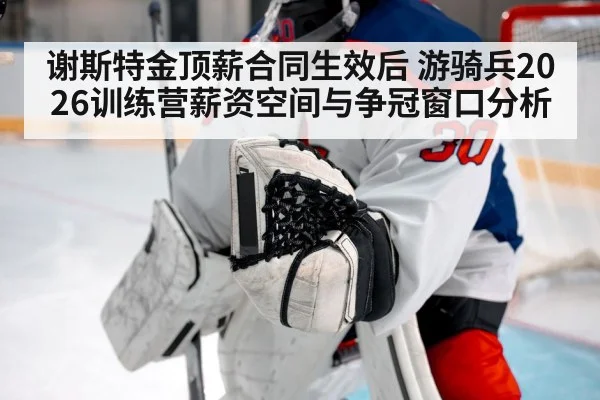 谢斯特金顶薪合同生效后 游骑兵2026训练营薪资空间与争冠窗口分析(nine game)