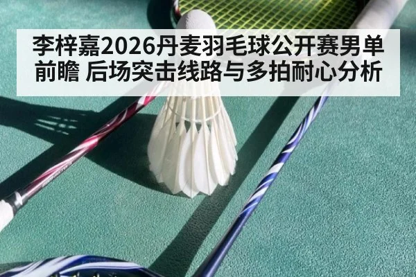 李梓嘉2026丹麦羽毛球公开赛男单前瞻 后场突击线路与多拍耐心分析 - nine game