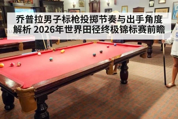 乔普拉男子标枪投掷节奏与出手角度解析 2026年世界田径终极锦标赛前瞻
